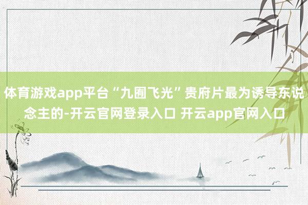 体育游戏app平台“九囿飞光”贵府片最为诱导东说念主的-开云官网登录入口 开云app官网入口