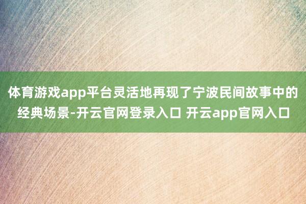 体育游戏app平台灵活地再现了宁波民间故事中的经典场景-开云官网登录入口 开云app官网入口