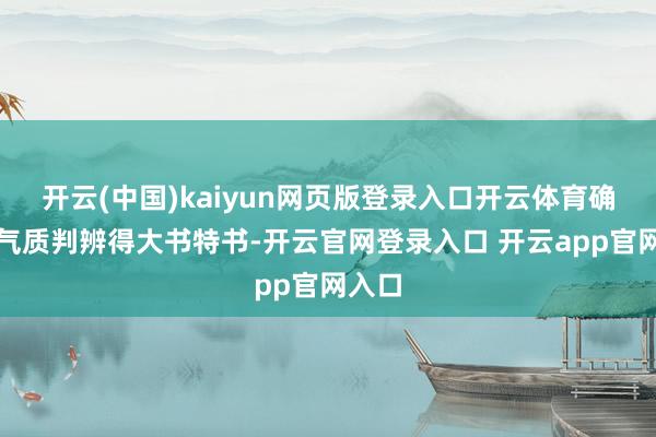 开云(中国)kaiyun网页版登录入口开云体育确切把气质判辨得大书特书-开云官网登录入口 开云app官网入口