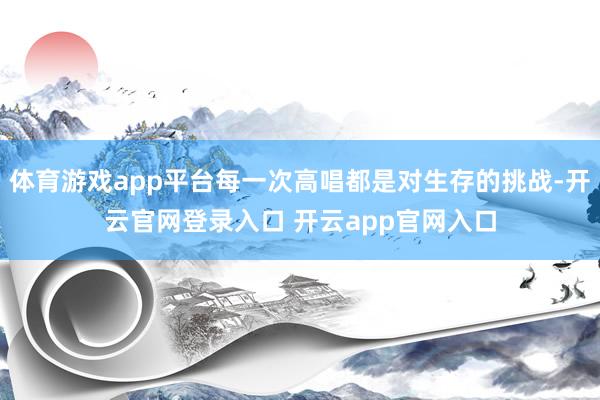 体育游戏app平台每一次高唱都是对生存的挑战-开云官网登录入口 开云app官网入口